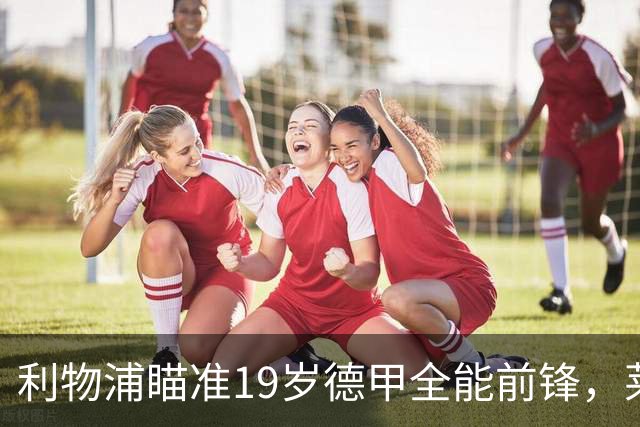 利物浦瞄准19岁德甲全能前锋，莱比锡狮子大开口：低于1.3亿欧免谈